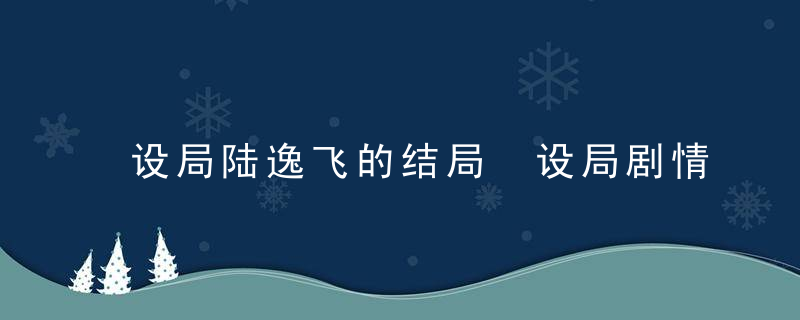 设局陆逸飞的结局 设局剧情简介